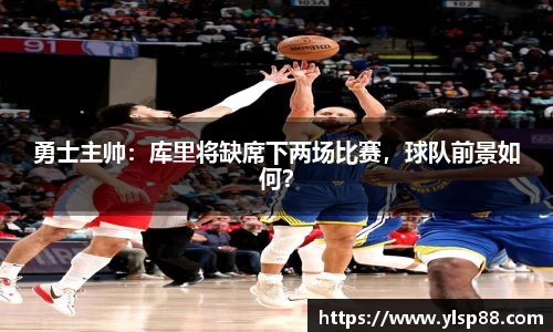 勇士主帅：库里将缺席下两场比赛，球队前景如何？