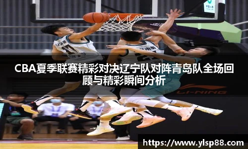 CBA夏季联赛精彩对决辽宁队对阵青岛队全场回顾与精彩瞬间分析