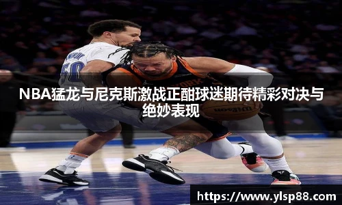 NBA猛龙与尼克斯激战正酣球迷期待精彩对决与绝妙表现