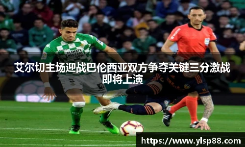 艾尔切主场迎战巴伦西亚双方争夺关键三分激战即将上演