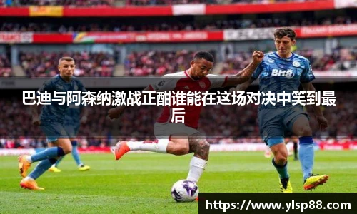 巴迪与阿森纳激战正酣谁能在这场对决中笑到最后