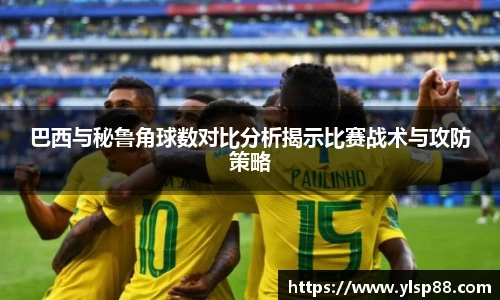 巴西与秘鲁角球数对比分析揭示比赛战术与攻防策略