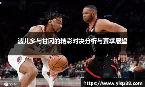 波儿多与甘冈的精彩对决分析与赛季展望