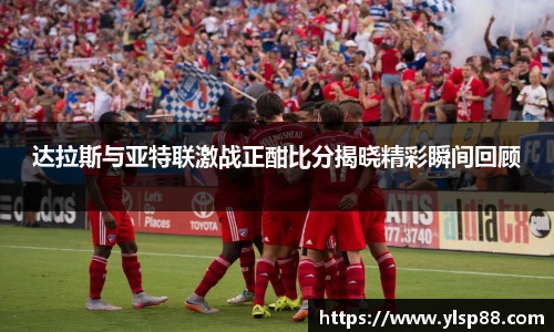达拉斯与亚特联激战正酣比分揭晓精彩瞬间回顾