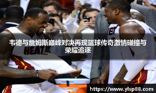 韦德与詹姆斯巅峰对决再现篮球传奇激情碰撞与荣耀追逐