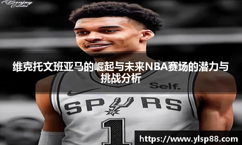 维克托文班亚马的崛起与未来NBA赛场的潜力与挑战分析