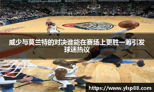 威少与莫兰特的对决谁能在赛场上更胜一筹引发球迷热议